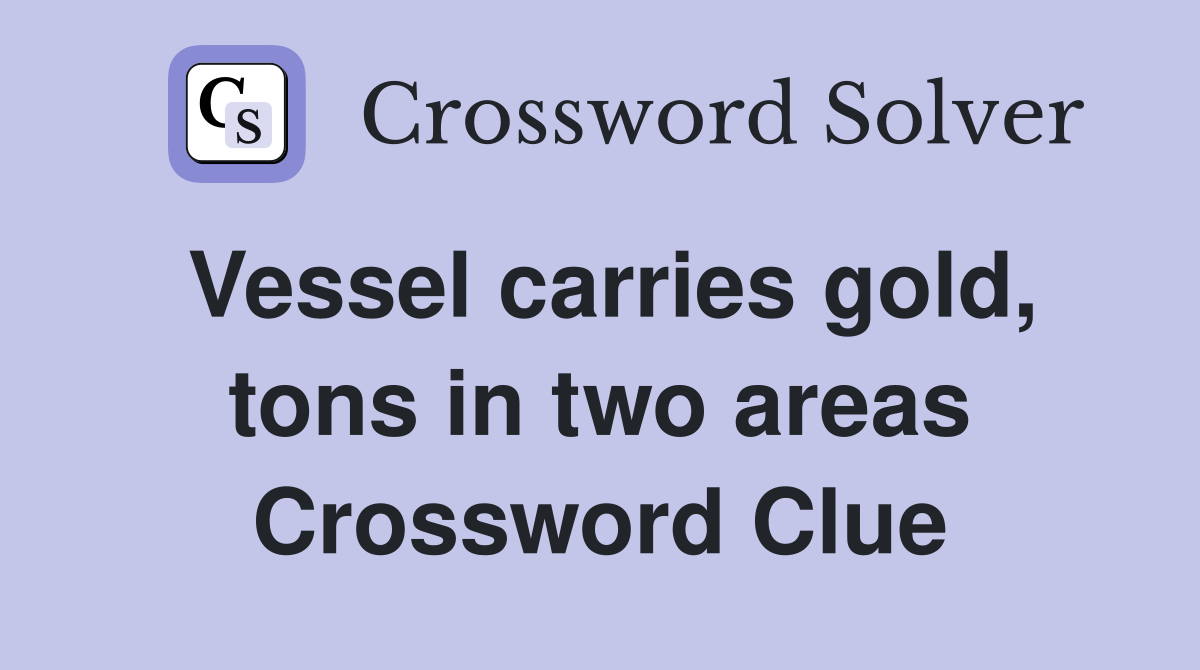 Vessel carries gold, tons in two areas Crossword Clue Answers
